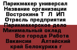 Парикмахер-универсал › Название организации ­ Вострокина Т. Л, ИП › Отрасль предприятия ­ Парикмахерское дело › Минимальный оклад ­ 25 000 - Все города Работа » Вакансии   . Алтайский край,Белокуриха г.